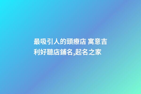 最吸引人的頭療店 寓意吉利好聽店鋪名,起名之家-第1張-店鋪起名-玄機(jī)派